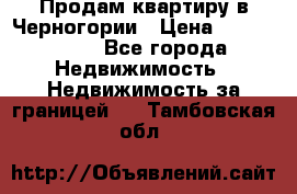 Продам квартиру в Черногории › Цена ­ 7 800 000 - Все города Недвижимость » Недвижимость за границей   . Тамбовская обл.